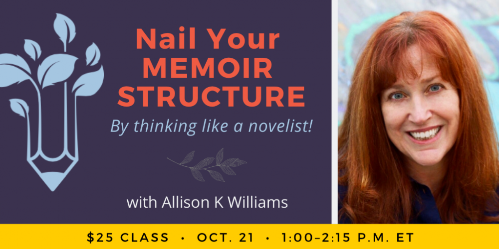 Nail Your Memoir Structure By Thinking Like a Novelist with Allison K Williams. $25 class. Wednesday, October 21. 1 p.m. to 2:15 p.m. Eastern.