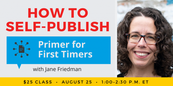 How to Self-Publish Your Book: Primer for First Timers with Jane Friedman. $25 class. Wednesday, August 25, 2021. 1 p.m. to 2:30 p.m. Eastern.