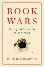 Book Wars: The Digital Revolution in Publishing, by John B. Thompson
