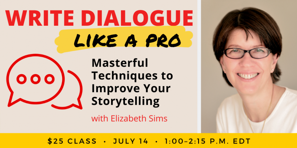 Write Dialogue Like a Pro with Elizabeth Sims. $25 class. Wednesday, July 14, 2021. 1 p.m. to 2:15 p.m. Eastern.