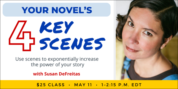 Your Novel’s 4 Key Scenes with Susan DeFreitas. $25 class. Thursday, May 11, 2023. 1 p.m. to 2:15 p.m. Eastern.