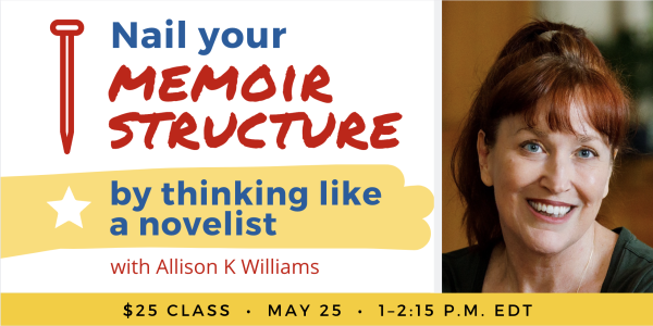 Nail Your Memoir Structure By Thinking Like a Novelist with Allison K Williams. $25 class. Thursday, May 25, 2023. 1 p.m. to 2:15 p.m. Eastern.