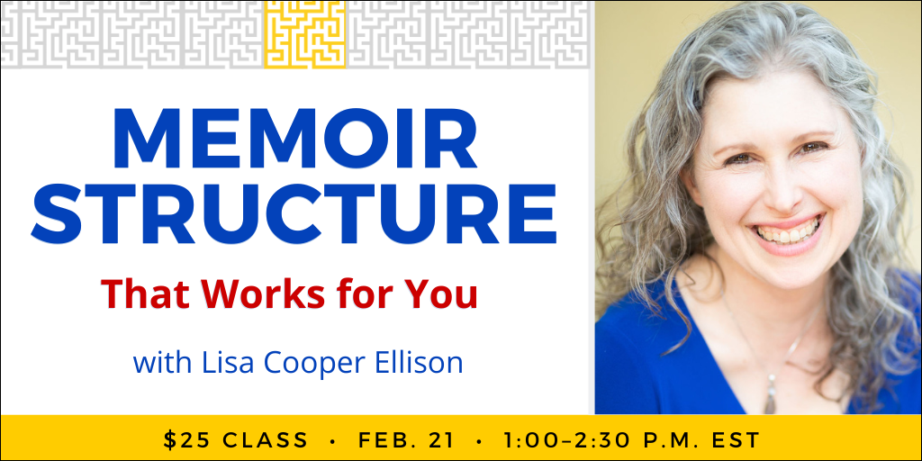 Find the Memoir Structure That Works for You with Lisa Cooper Ellison. $25 class. Wednesday, February 21, 2024. 1 p.m. to 2:30 p.m. Eastern.