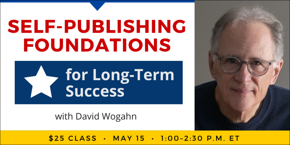 Self-Publishing Foundations for Long-Term Success with David Wogahn. $25 webinar. Wednesday, May 15, 2024. 1 p.m. to 2:30 p.m. Eastern.