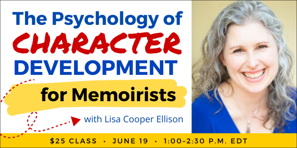 The Psychology of Character Development for Memoirists with Lisa Cooper Ellison. $25 class. Wednesday, June 19, 2024. 1 p.m. to 2:30 p.m. Eastern.