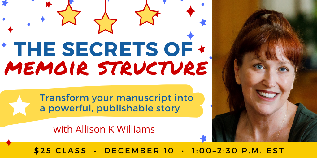 The Secrets of Memoir Structure with Allison K Williams. $25 webinar. Wednesday, December 10, 2025. 1 p.m. to 2:30 p.m. Eastern.