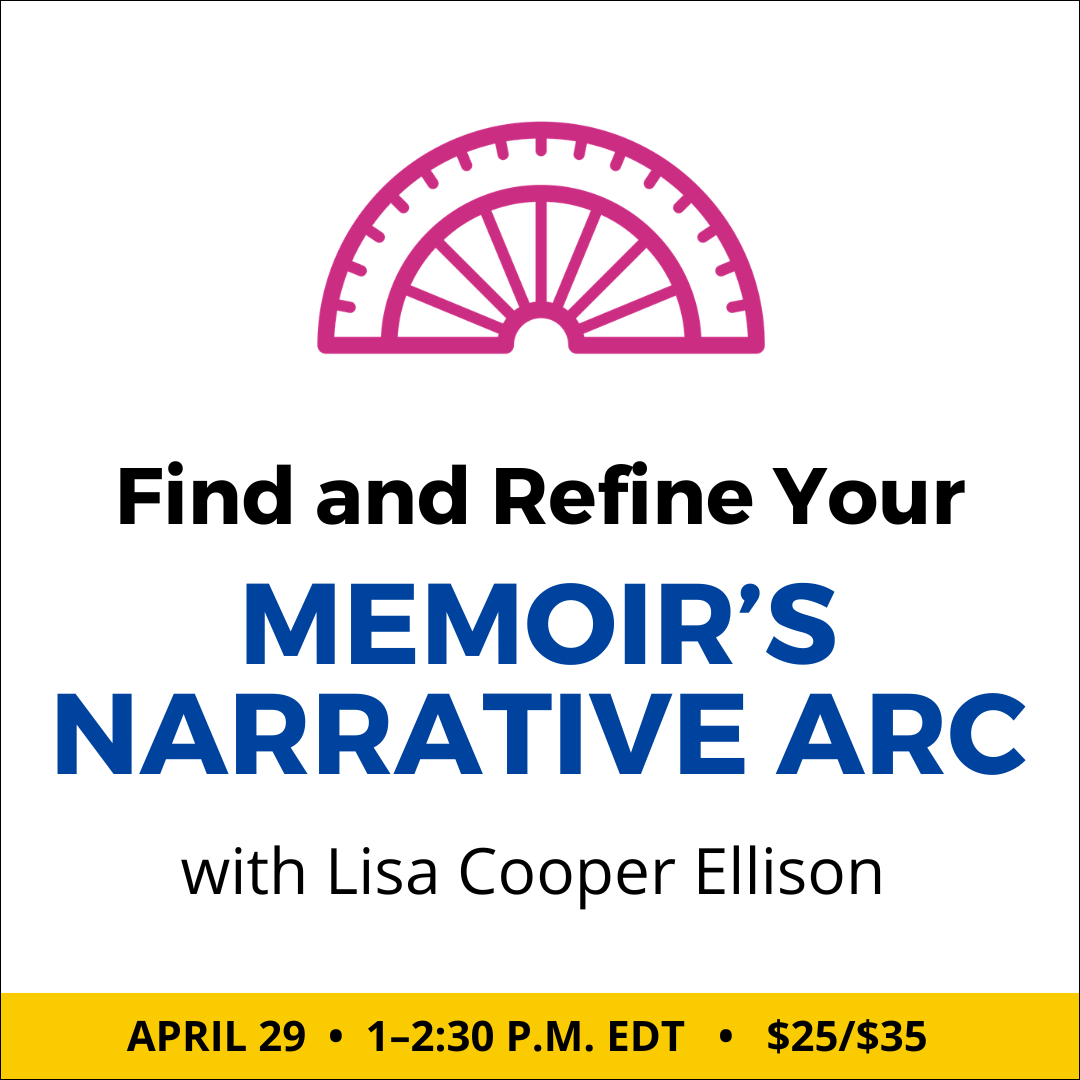 Find and Refine Your Memoir’s Narrative Arc with Lisa Cooper Ellison. $35 webinar ($25 early-bird price), or $150 for the six-class series. Wednesday, April 29, 2026. 1 p.m. to 2:30 p.m. Eastern.