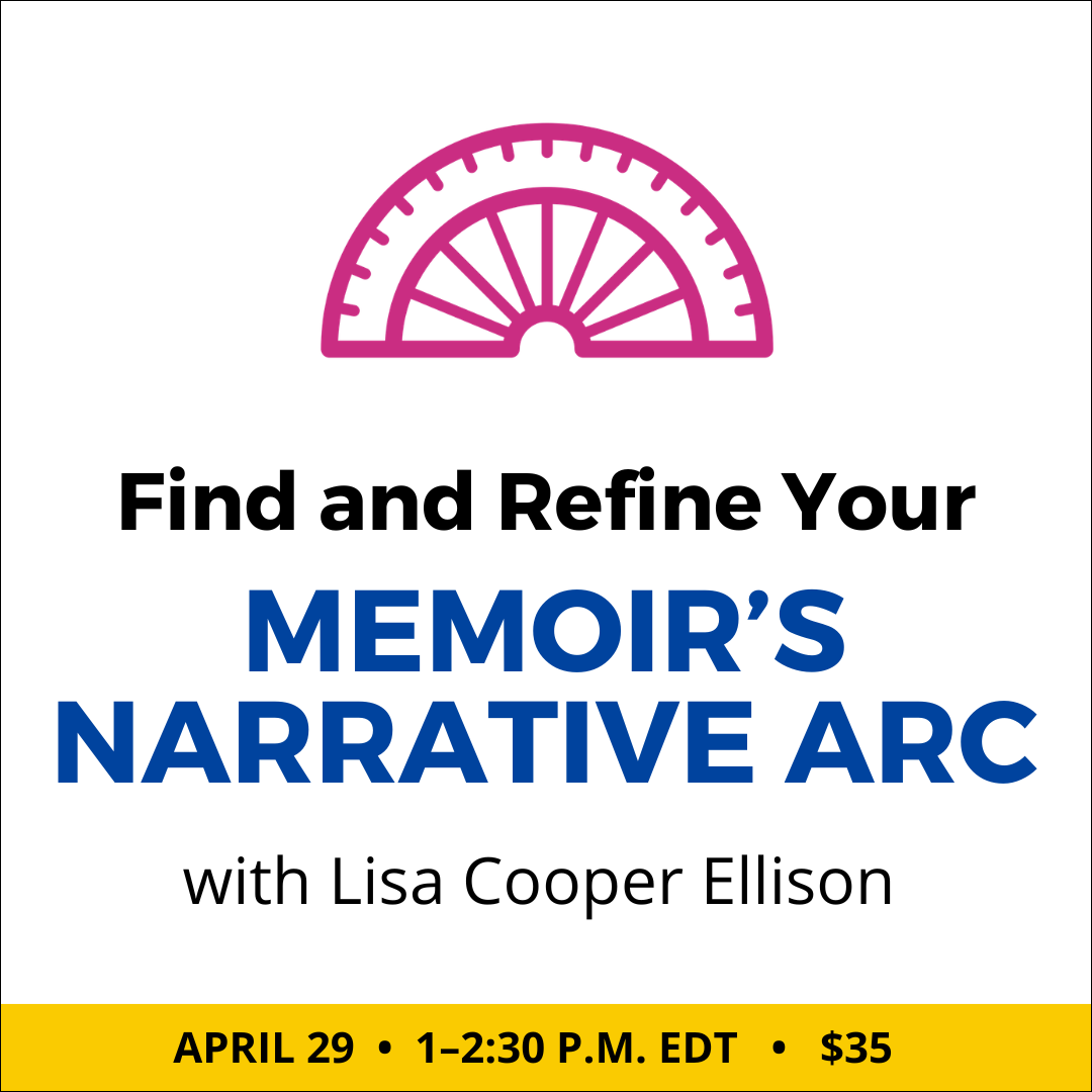 Find and Refine Your Memoir’s Narrative Arc with Lisa Cooper Ellison. $35 webinar ($25 early-bird price), or $150 for the six-class series. Wednesday, April 29, 2026. 1 p.m. to 2:30 p.m. Eastern.