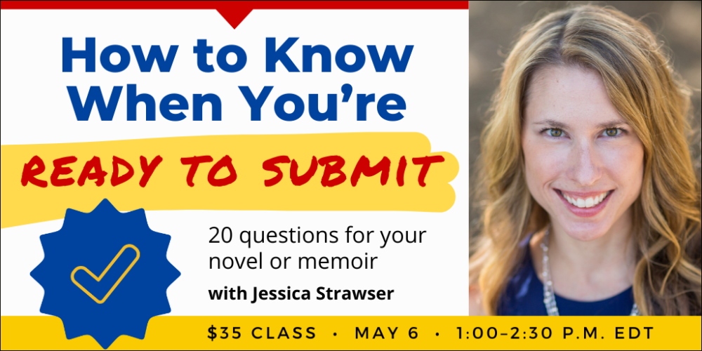 How to Know When You’re Ready to Submit with Jessica Strawser. $35 webinar. Wednesday, May 6, 2026. 1 p.m. to 2:30 p.m. Eastern.
