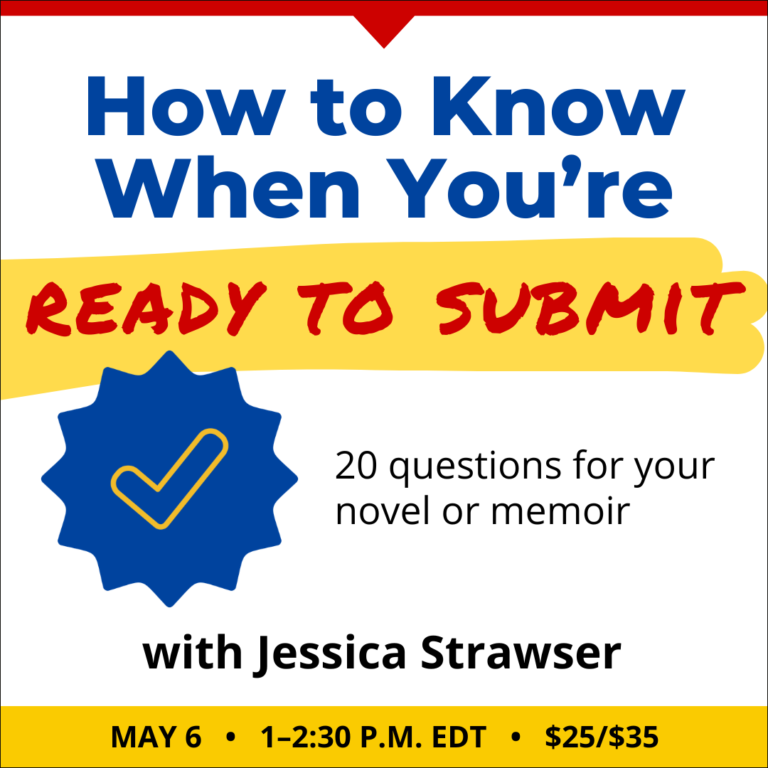 How to Know When You’re Ready to Submit with Jessica Strawser. $35 webinar ($25 early-bird price). Wednesday, May 6, 2026. 1 p.m. to 2:30 p.m. Eastern.