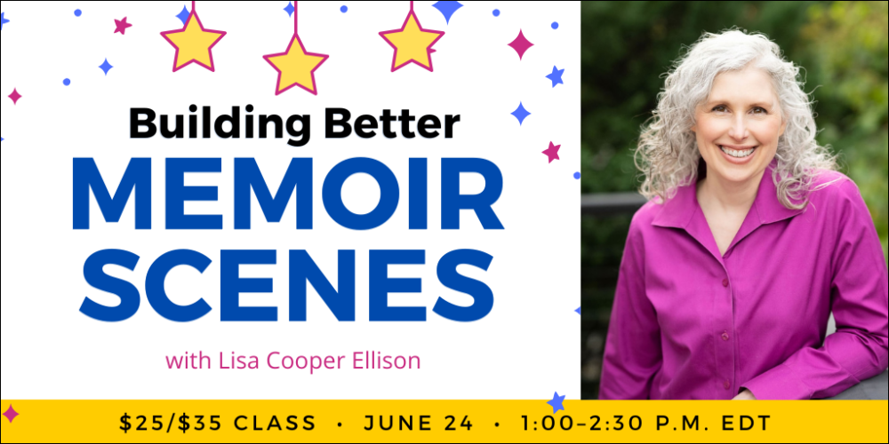Building Better Memoir Scenes with Lisa Cooper Ellison. $35 webinar ($25 early-bird price), or $150 for the six-class series. Wednesday, June 24, 2026. 1 p.m. to 2:30 p.m. Eastern.