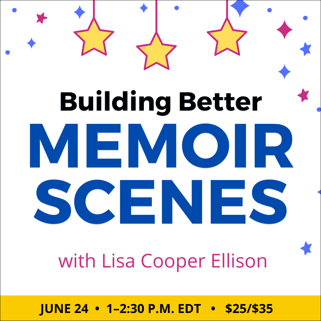 Building Better Memoir Scenes with Lisa Cooper Ellison. $35 webinar ($25 early-bird price), or $150 for the six-class series. Wednesday, June 24, 2026. 1 p.m. to 2:30 p.m. Eastern.