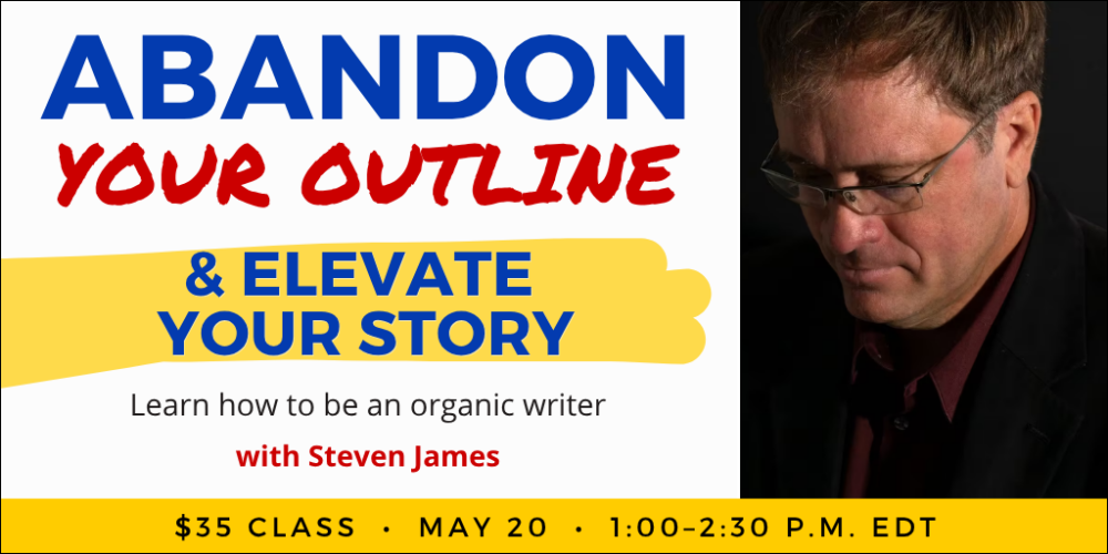 Abandon Your Outline & Elevate Your Story with Steven James. $35 webinar. Wednesday, May 20, 2026. 1 p.m. to 2:30 p.m. Eastern.
