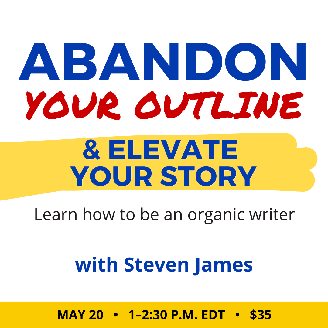 Abandon Your Outline & Elevate Your Story with Steven James. $35 webinar. Wednesday, May 20, 2026. 1 p.m. to 2:30 p.m. Eastern.