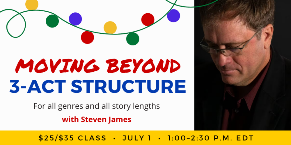 Moving Beyond Three-Act Structure with Steven James. $35 webinar ($25 early-bird price). Wednesday, July 1, 2026. 1 p.m. to 2:30 p.m. Eastern.
