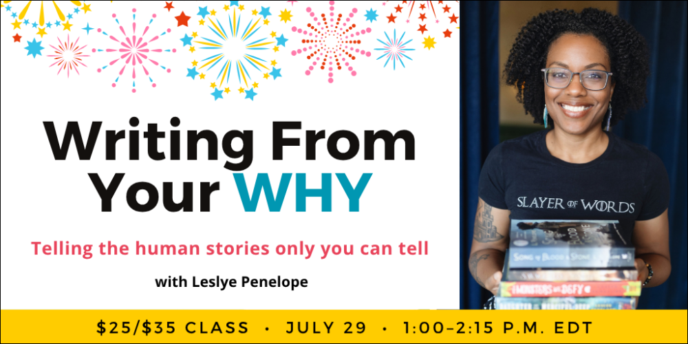 Writing From Your Why with Leslye Penelope. $35 webinar ($25 early-bird price). Wednesday, July 29, 2026. 1 p.m. to 2:15 p.m. Eastern.