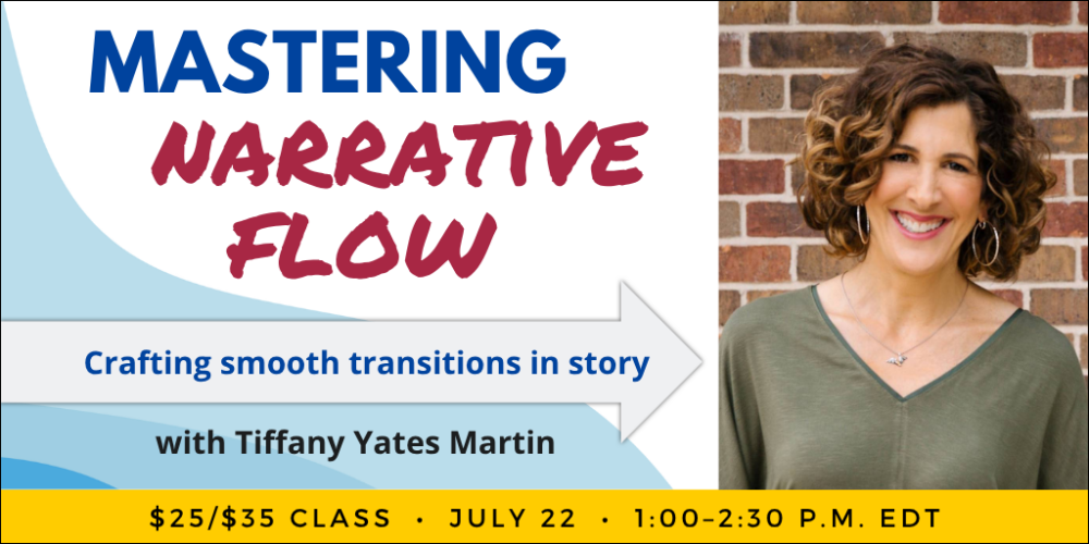 Mastering Narrative Flow with Tiffany Yates Martin. $35 webinar ($25 early-bird price). Wednesday, July 22, 2026. 1 p.m. to 2:30 p.m. Eastern.